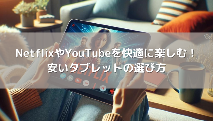 NetflixやYouTubeを快適に楽しむ！安いタブレットの選び方